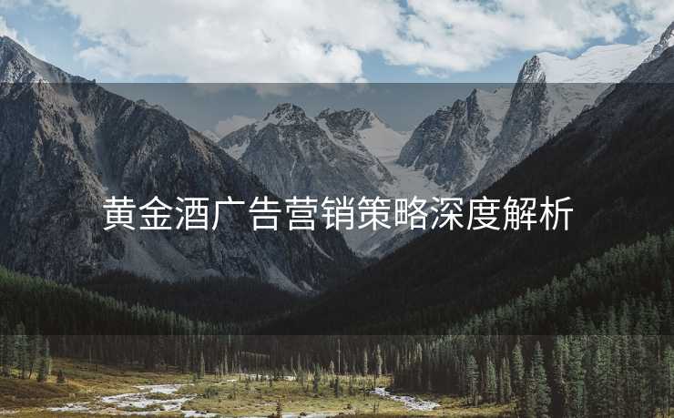 黄金酒广告营销策略深度解析