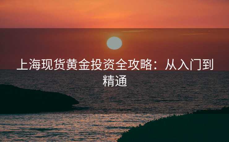 上海现货黄金投资全攻略：从入门到精通