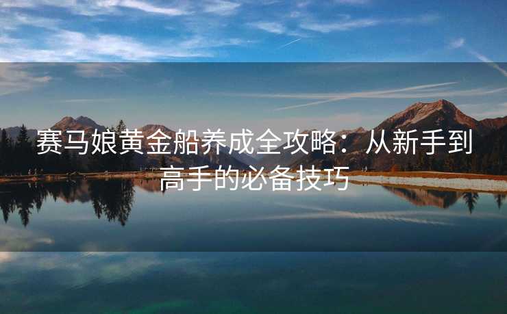 赛马娘黄金船养成全攻略：从新手到高手的必备技巧