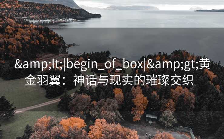&lt;|begin_of_box|&gt;黄金羽翼：神话与现实的璀璨交织  