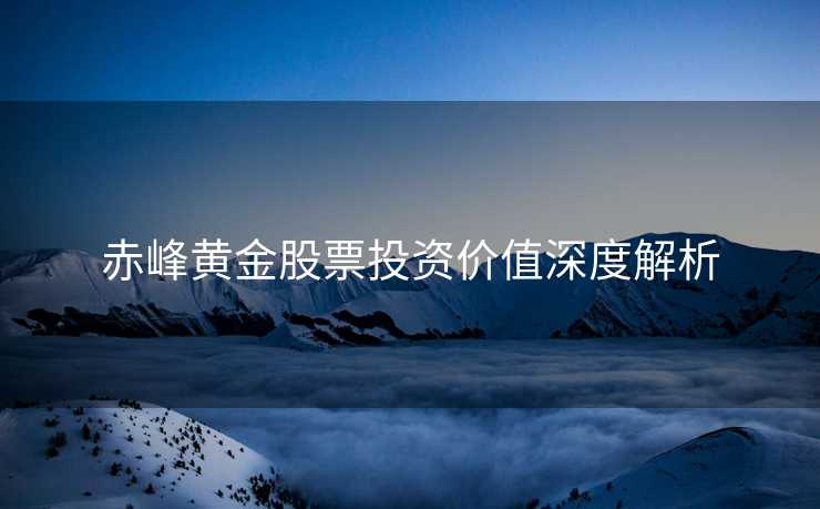 赤峰黄金股票投资价值深度解析