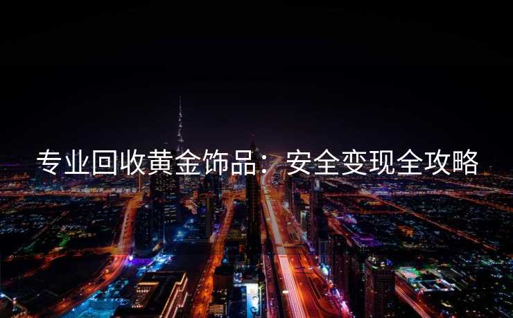 专业回收黄金饰品：安全变现全攻略
