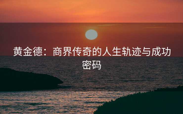 黄金德：商界传奇的人生轨迹与成功密码