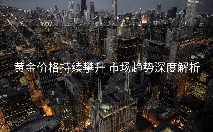 黄金价格持续攀升 市场趋势深度解析
