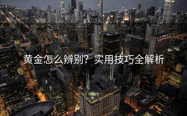 黄金怎么辨别？实用技巧全解析
