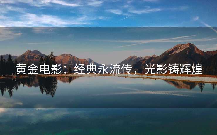 黄金电影：经典永流传，光影铸辉煌