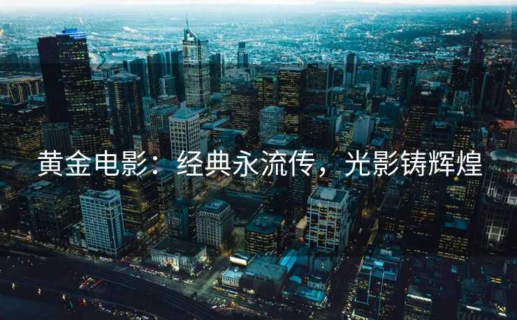 黄金电影：经典永流传，光影铸辉煌