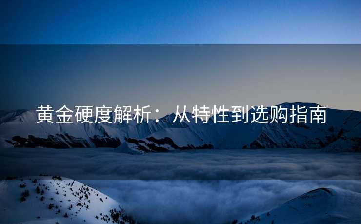 黄金硬度解析：从特性到选购指南