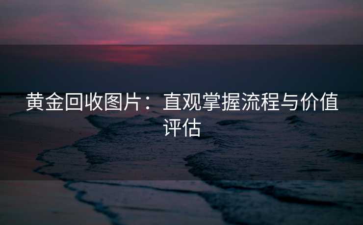 黄金回收图片：直观掌握流程与价值评估