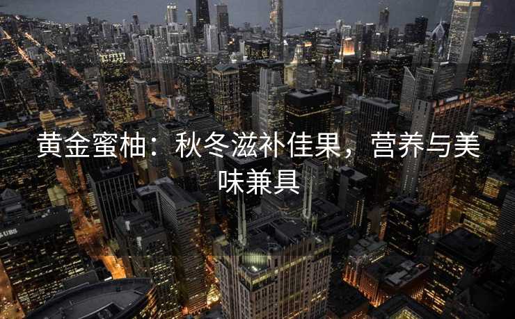 黄金蜜柚：秋冬滋补佳果，营养与美味兼具