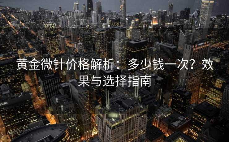 黄金微针价格解析：多少钱一次？效果与选择指南