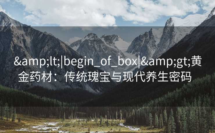 &lt;|begin_of_box|&gt;黄金药材：传统瑰宝与现代养生密码  