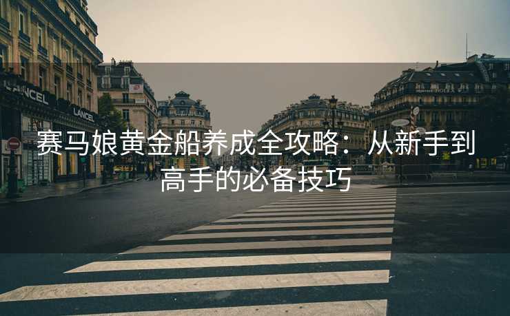 赛马娘黄金船养成全攻略：从新手到高手的必备技巧