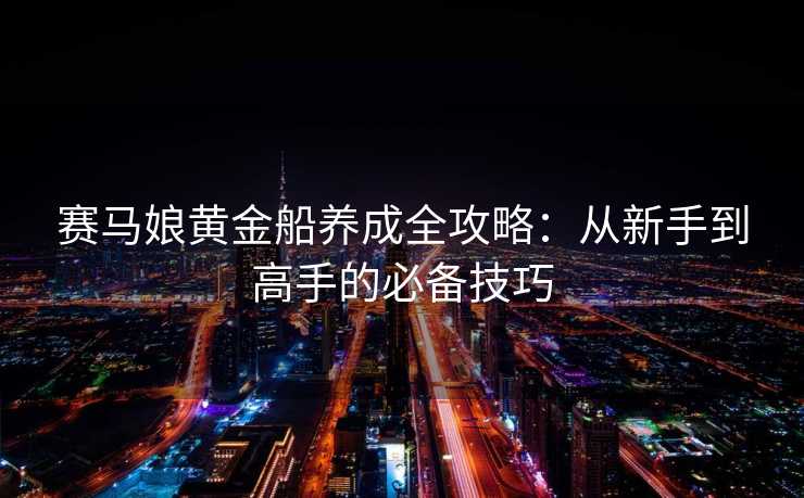 赛马娘黄金船养成全攻略：从新手到高手的必备技巧