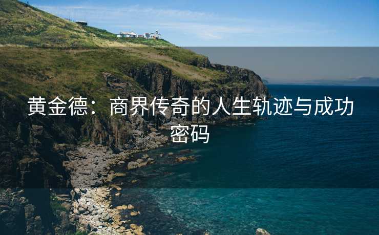 黄金德：商界传奇的人生轨迹与成功密码