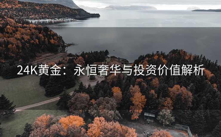 24K黄金：永恒奢华与投资价值解析