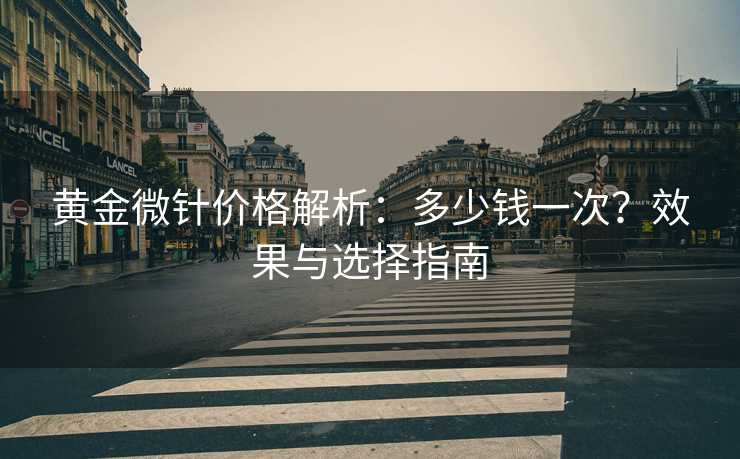 黄金微针价格解析：多少钱一次？效果与选择指南