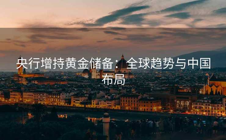 央行增持黄金储备：全球趋势与中国布局