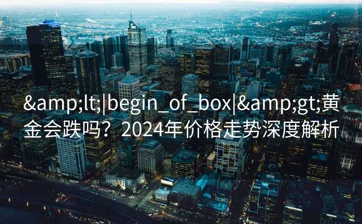 &lt;|begin_of_box|&gt;黄金会跌吗？2024年价格走势深度解析