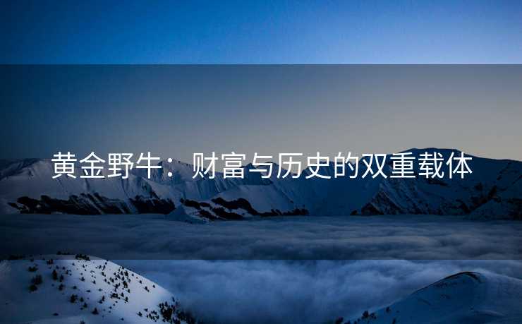 黄金野牛：财富与历史的双重载体