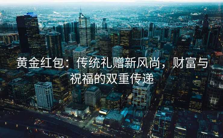 黄金红包：传统礼赠新风尚，财富与祝福的双重传递