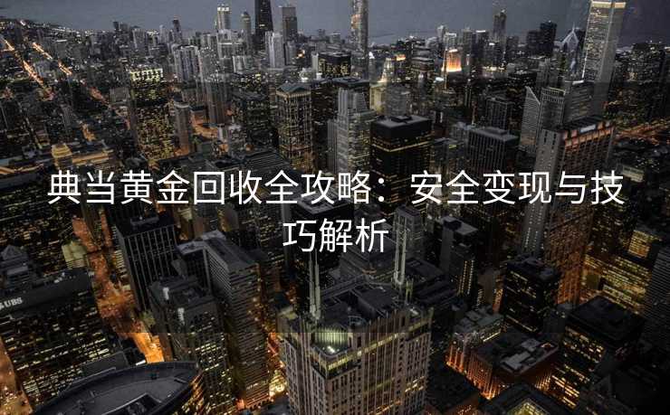 典当黄金回收全攻略：安全变现与技巧解析