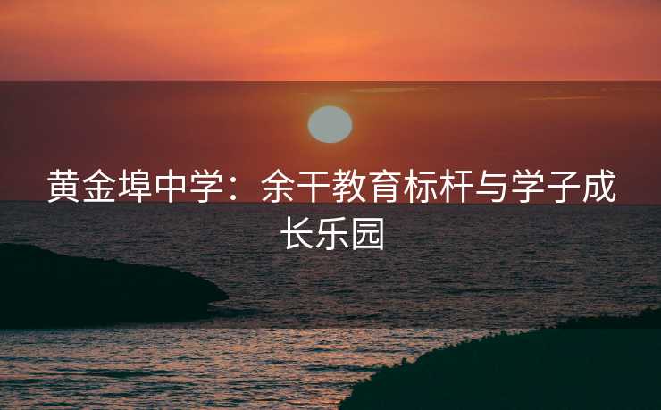 黄金埠中学：余干教育标杆与学子成长乐园