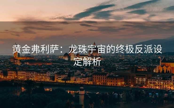 黄金弗利萨：龙珠宇宙的终极反派设定解析