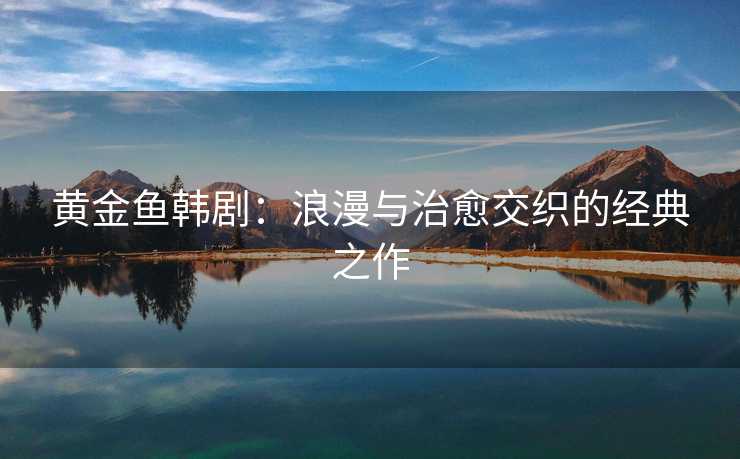 黄金鱼韩剧：浪漫与治愈交织的经典之作