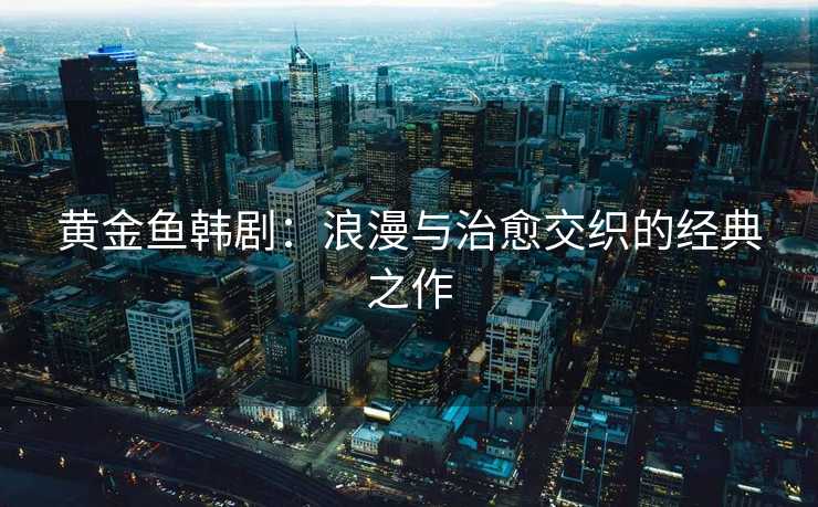 黄金鱼韩剧：浪漫与治愈交织的经典之作