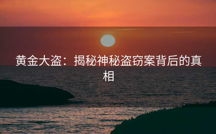 黄金大盗：揭秘神秘盗窃案背后的真相