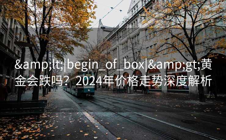 &lt;|begin_of_box|&gt;黄金会跌吗？2024年价格走势深度解析