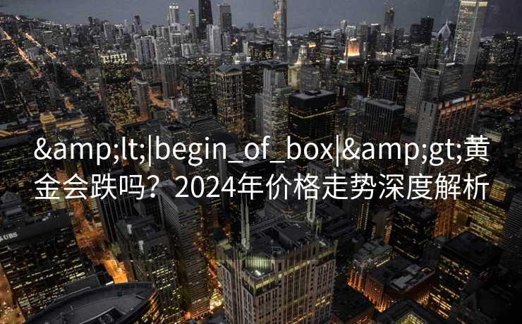&lt;|begin_of_box|&gt;黄金会跌吗？2024年价格走势深度解析