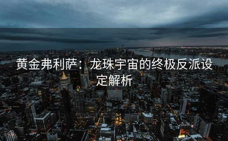 黄金弗利萨：龙珠宇宙的终极反派设定解析