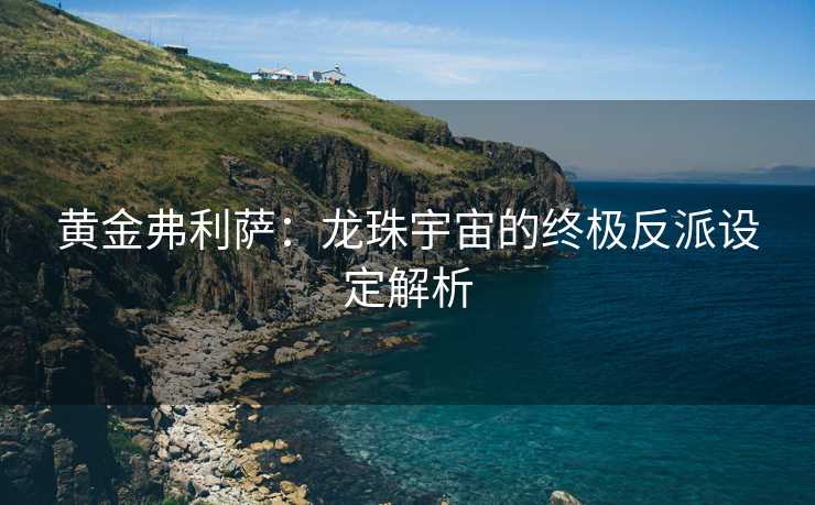 黄金弗利萨：龙珠宇宙的终极反派设定解析