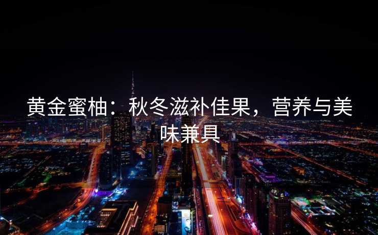 黄金蜜柚：秋冬滋补佳果，营养与美味兼具