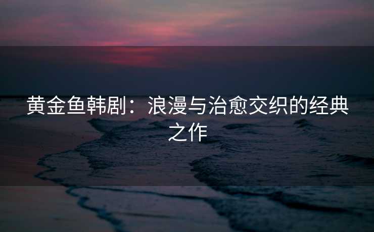 黄金鱼韩剧：浪漫与治愈交织的经典之作