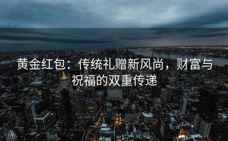 黄金红包：传统礼赠新风尚，财富与祝福的双重传递
