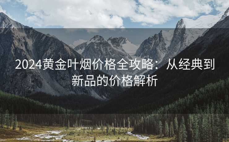 2024黄金叶烟价格全攻略：从经典到新品的价格解析