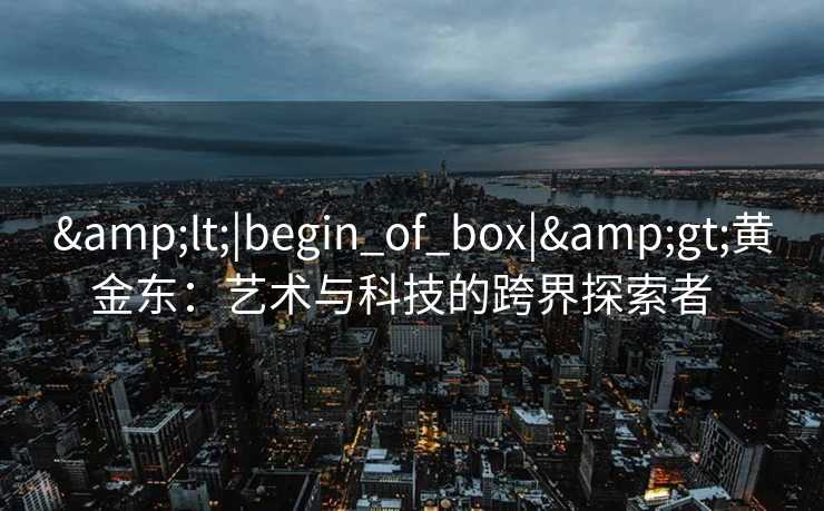 &lt;|begin_of_box|&gt;黄金东：艺术与科技的跨界探索者  