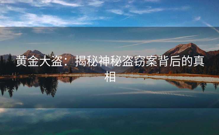 黄金大盗：揭秘神秘盗窃案背后的真相