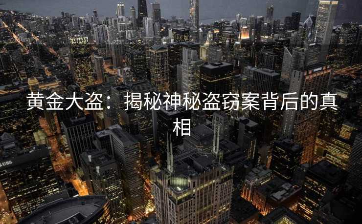 黄金大盗：揭秘神秘盗窃案背后的真相