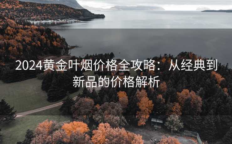 2024黄金叶烟价格全攻略：从经典到新品的价格解析