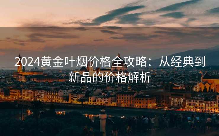 2024黄金叶烟价格全攻略：从经典到新品的价格解析