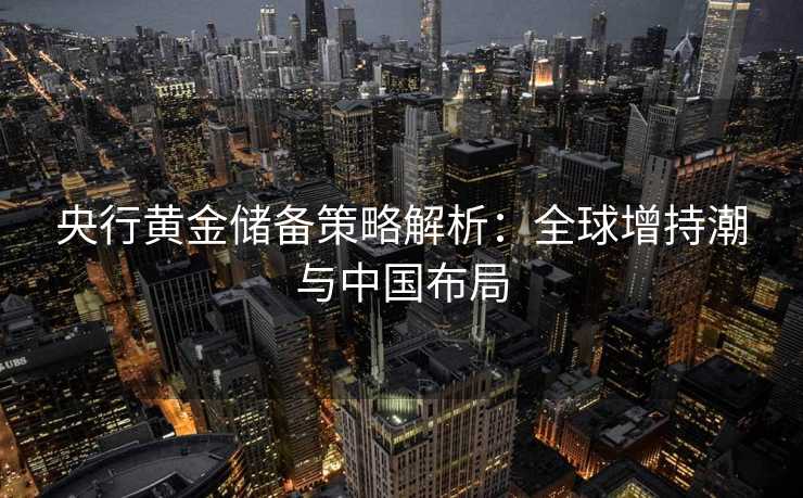 央行黄金储备策略解析：全球增持潮与中国布局