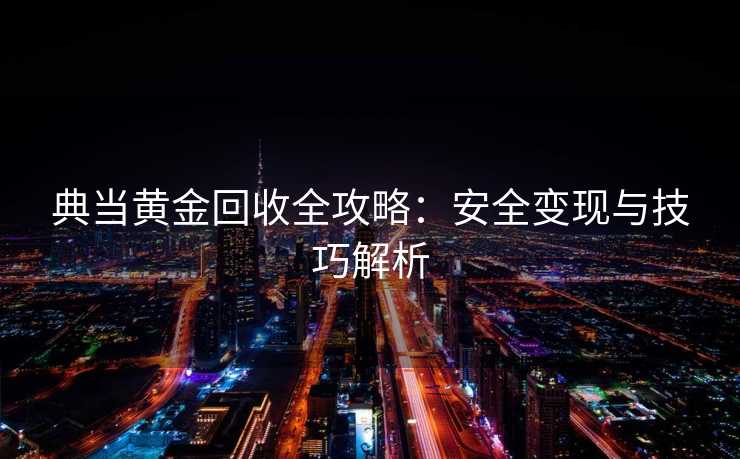 典当黄金回收全攻略：安全变现与技巧解析