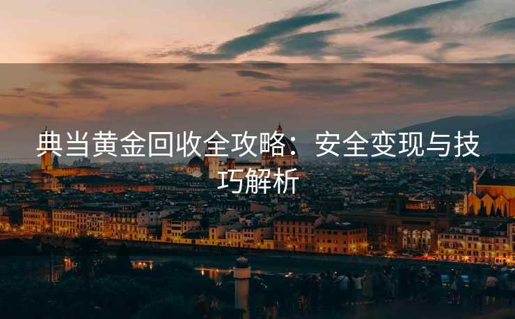 典当黄金回收全攻略：安全变现与技巧解析