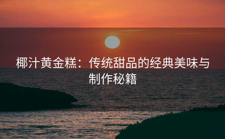 椰汁黄金糕：传统甜品的经典美味与制作秘籍