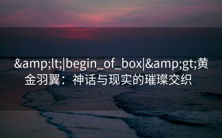 &lt;|begin_of_box|&gt;黄金羽翼：神话与现实的璀璨交织  