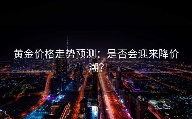 黄金价格走势预测：是否会迎来降价潮？